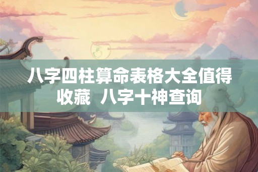 八字四柱算命表格大全值得收藏 八字十神查询 八字四柱算命表格大全值得收藏 八字十神查询