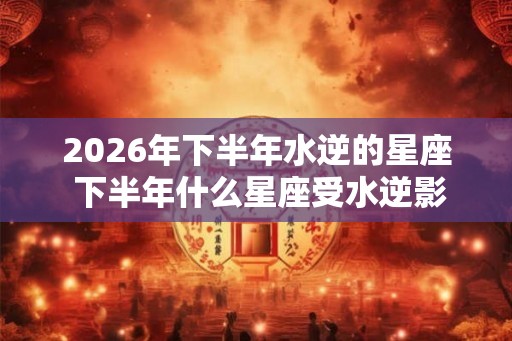 2026年下半年水逆的星座 下半年什么星座受水逆影响比较大