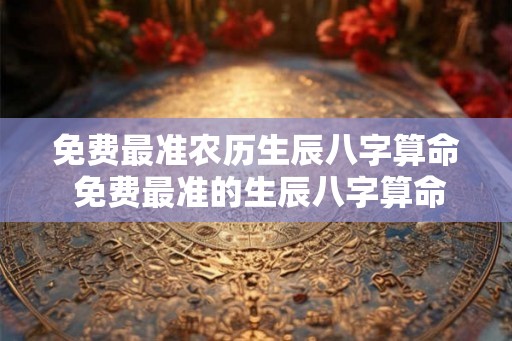 免费最准农历生辰八字算命 免费最准的生辰八字算命
