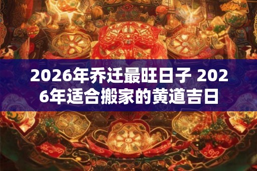 2026年乔迁最旺日子 2026年适合搬家的黄道吉日