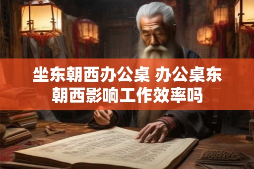 坐东朝西办公桌 办公桌东朝西影响工作效率吗