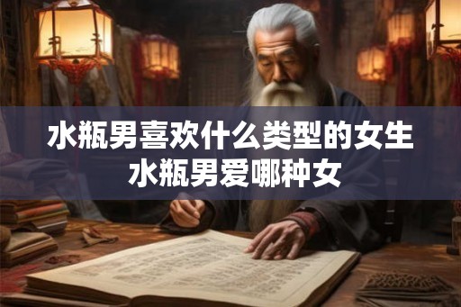 水瓶男喜欢什么类型的女生 水瓶男爱哪种女 水瓶男喜欢什么类型的女生 水瓶男爱哪种女