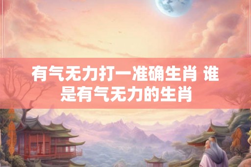 有气无力打一准确生肖 谁是有气无力的生肖
