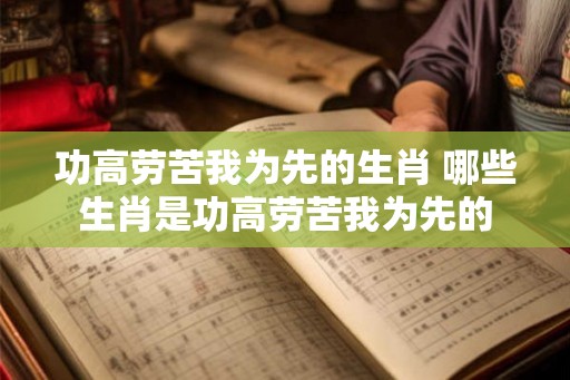 功高劳苦我为先的生肖 哪些生肖是功高劳苦我为先的