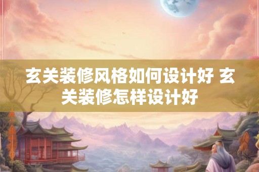玄关装修风格如何设计好 玄关装修怎样设计好