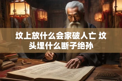 坟上放什么会家破人亡 坟头埋什么断子绝孙