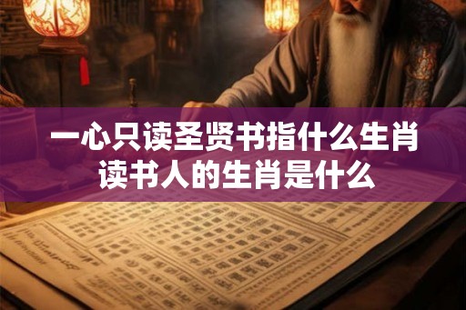 一心只读圣贤书指什么生肖 读书人的生肖是什么