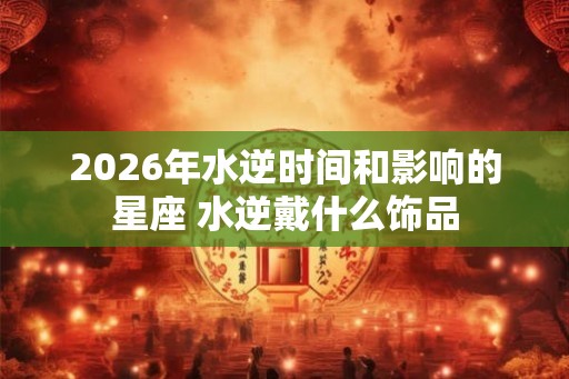 2026年水逆时间和影响的星座 水逆戴什么饰品