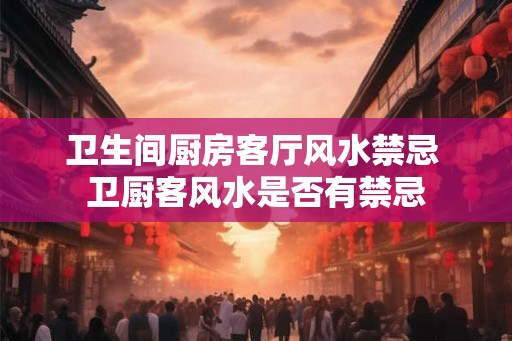 卫生间厨房客厅风水禁忌 卫厨客风水是否有禁忌