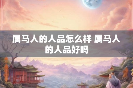 属马人的人品怎么样 属马人的人品好吗