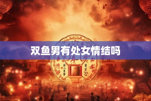 双鱼男有处女情结吗 双鱼男有处女情结吗