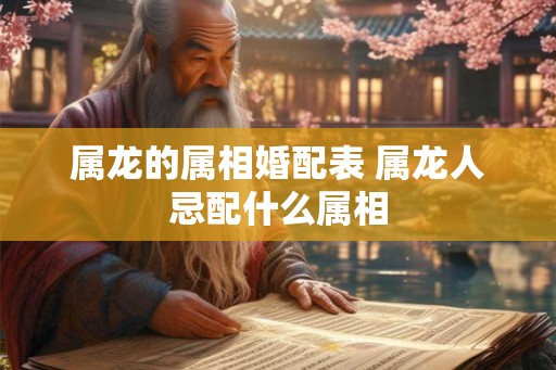 属龙的属相婚配表 属龙人忌配什么属相