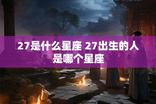 27是什么星座 27出生的人是哪个星座