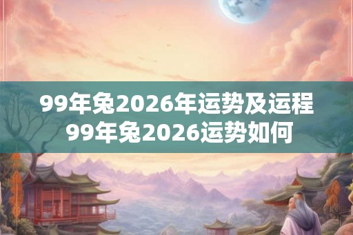 99年兔2026年运势及运程 99年兔2026运势如何