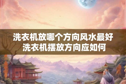 洗衣机放哪个方向风水最好 洗衣机摆放方向应如何 洗衣机放哪个方向风水最好 洗衣机摆放方向应如何