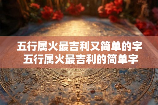 五行属火最吉利又简单的字 五行属火最吉利的简单字