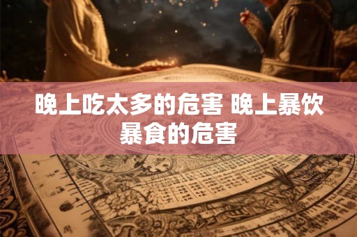 晚上吃太多的危害 晚上暴饮暴食的危害 晚上吃太多的危害 晚上暴饮暴食的危害
