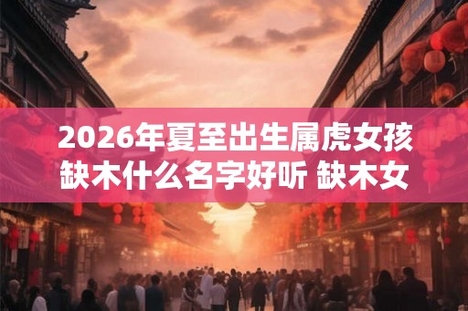 2026年夏至出生属虎女孩缺木什么名字好听 缺木女孩起名常用字