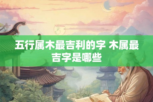 五行属木最吉利的字 木属最吉字是哪些