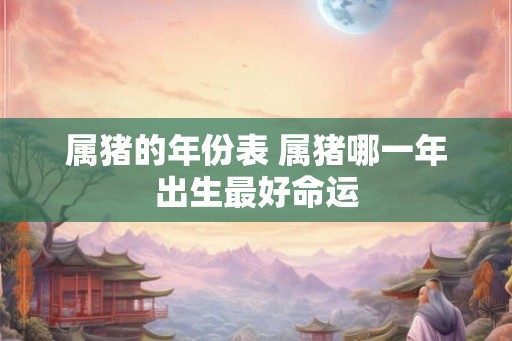 属猪的年份表 属猪哪一年出生最好命运