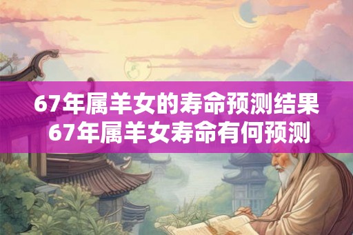 67年属羊女的寿命预测结果 67年属羊女寿命有何预测
