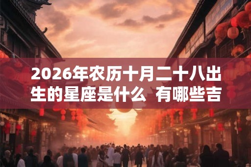2026年农历十月二十八出生的星座是什么  有哪些吉祥物
