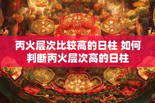 丙火层次比较高的日柱 如何判断丙火层次高的日柱