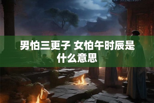 男怕三更子 女怕午时辰是什么意思