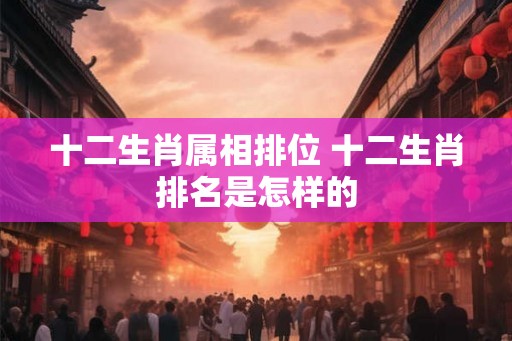 十二生肖属相排位 十二生肖排名是怎样的