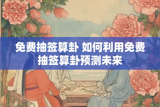 免费抽签算卦 如何利用免费抽签算卦预测未来