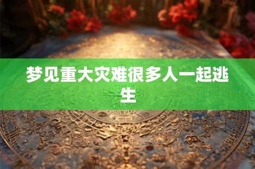梦见重大灾难很多人一起逃生