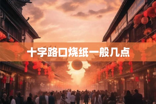 十字路口烧纸一般几点