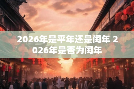 2026年是平年还是闰年 2026年是否为闰年