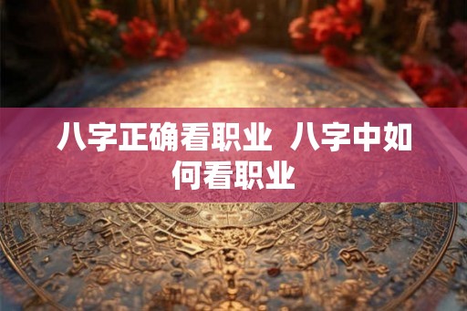 八字正确看职业 八字中如何看职业 八字正确看职业 八字中如何看职业
