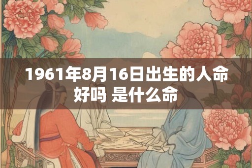 1961年8月16日出生的人命好吗 是什么命 1961年8月16日出生的人命好吗 是什么命
