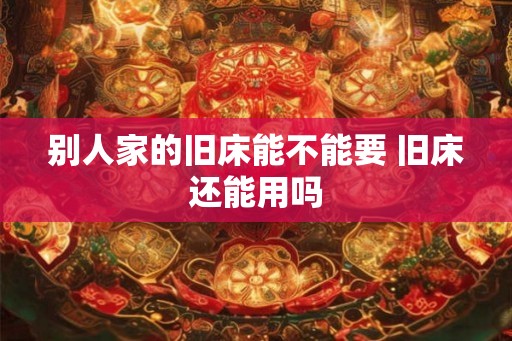 别人家的旧床能不能要 旧床还能用吗