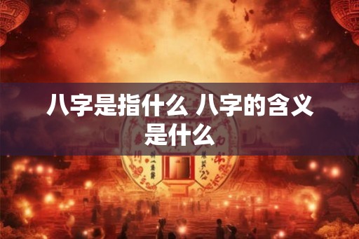 八字是指什么 八字的含义是什么 八字是指什么 八字的含义是什么