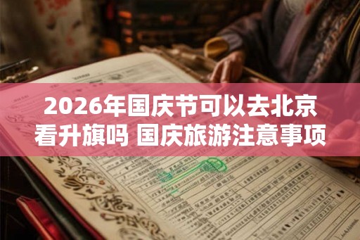 2026年国庆节可以去北京看升旗吗 国庆旅游注意事项