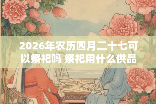 2026年农历四月二十七可以祭祀吗 祭祀用什么供品