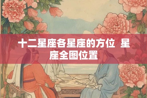 十二星座各星座的方位  星座全图位置