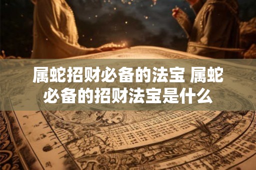 属蛇招财必备的法宝 属蛇必备的招财法宝是什么