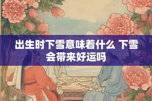 出生时下雪意味着什么 下雪会带来好运吗