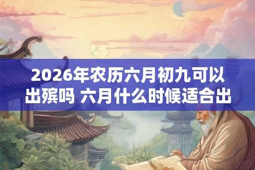 2026年农历六月初九可以出殡吗 六月什么时候适合出殡