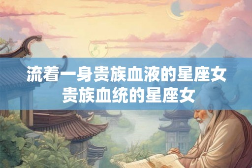 流着一身贵族血液的星座女 贵族血统的星座女