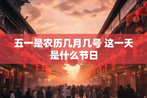 五一是农历几月几号 这一天是什么节日