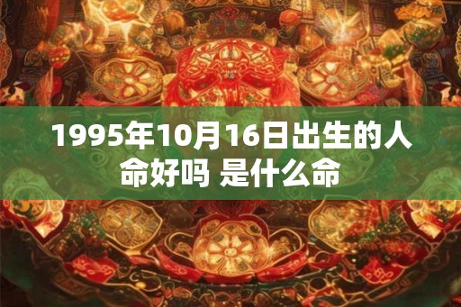 1995年10月16日出生的人命好吗 是什么命