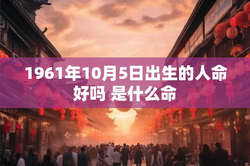 1961年10月5日出生的人命好吗 是什么命