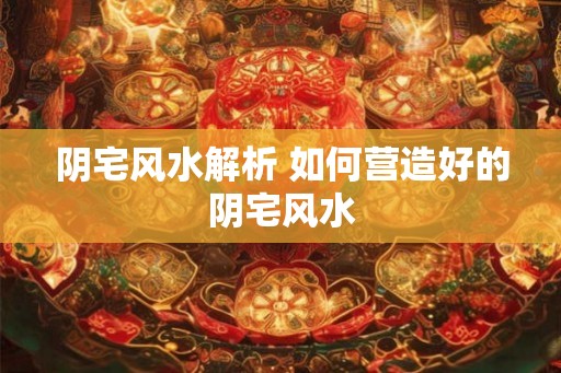 阴宅风水解析 如何营造好的阴宅风水