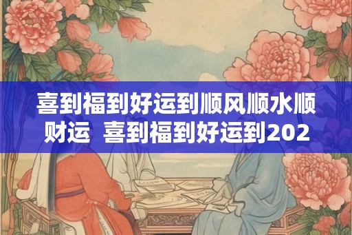 喜到福到好运到顺风顺水顺财运  喜到福到好运到2026