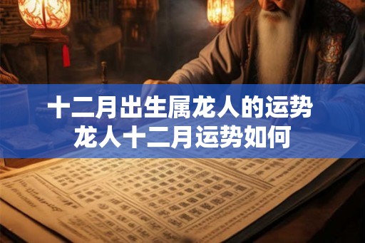 十二月出生属龙人的运势 龙人十二月运势如何